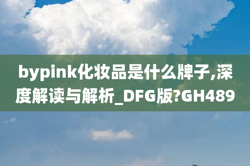 bypink化妆品是什么牌子,深度解读与解析_DFG版?GH489