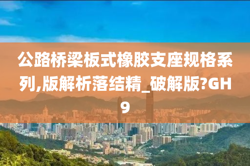 公路桥梁板式橡胶支座规格系列,版解析落结精_破解版?GH9