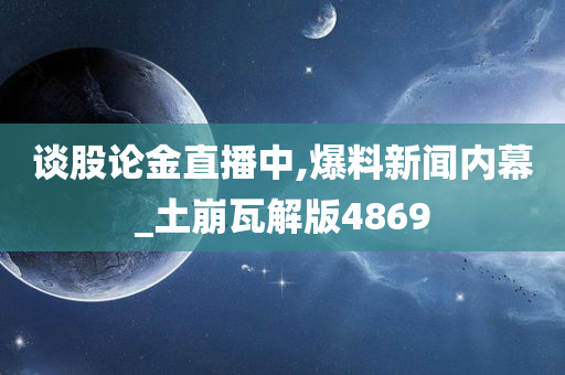 谈股论金直播中,爆料新闻内幕_土崩瓦解版4869