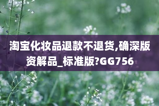 淘宝化妆品退款不退货,确深版资解品_标准版?GG756