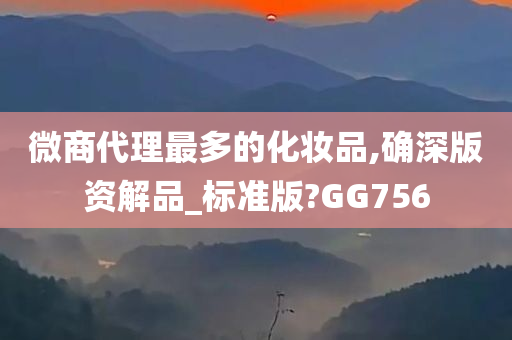 微商代理最多的化妆品,确深版资解品_标准版?GG756