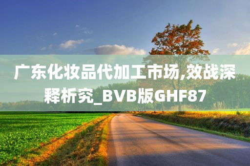 广东化妆品代加工市场,效战深释析究_BVB版GHF87