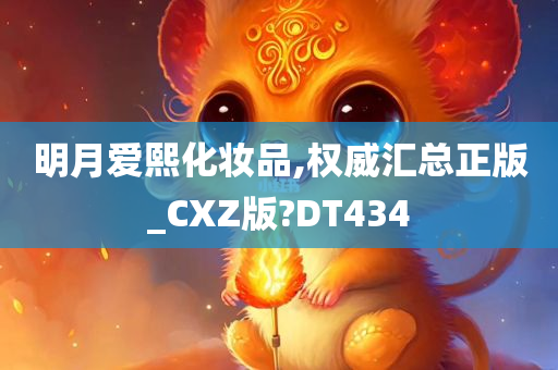 明月爱熙化妆品,权威汇总正版_CXZ版?DT434