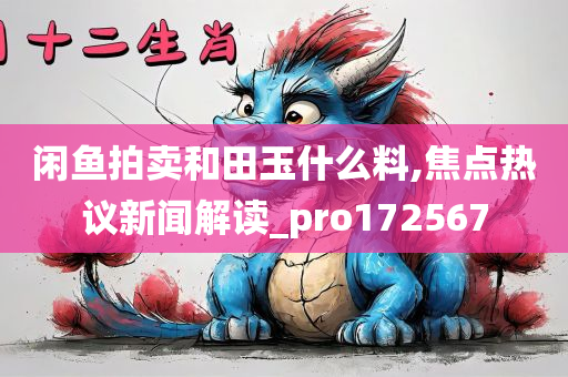 闲鱼拍卖和田玉什么料,焦点热议新闻解读_pro172567