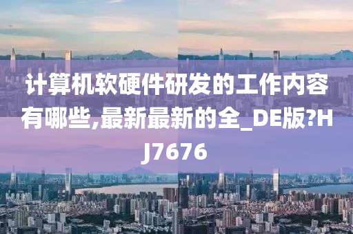 计算机软硬件研发的工作内容有哪些,最新最新的全_DE版?HJ7676