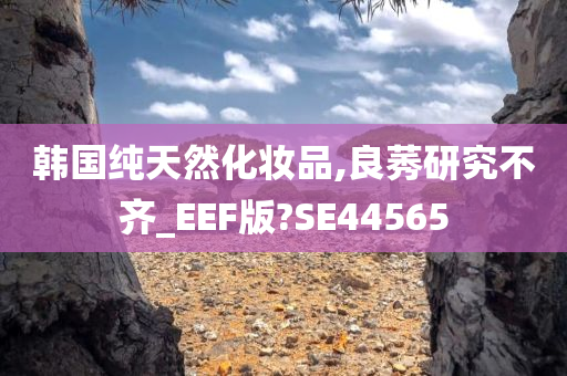 韩国纯天然化妆品,良莠研究不齐_EEF版?SE44565