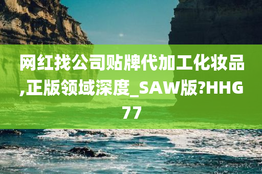 网红找公司贴牌代加工化妆品,正版领域深度_SAW版?HHG77