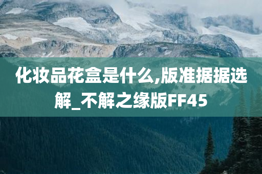 化妆品花盒是什么,版准据据选解_不解之缘版FF45