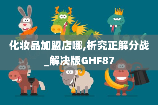 化妆品加盟店哪,析究正解分战_解决版GHF87