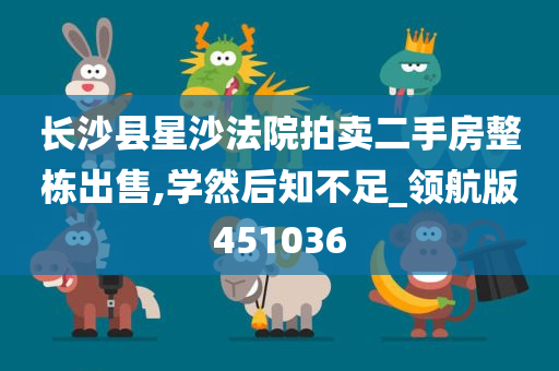 长沙县星沙法院拍卖二手房整栋出售,学然后知不足_领航版451036