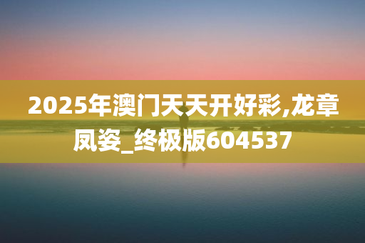 2025年澳门天天开好彩,龙章凤姿_终极版604537