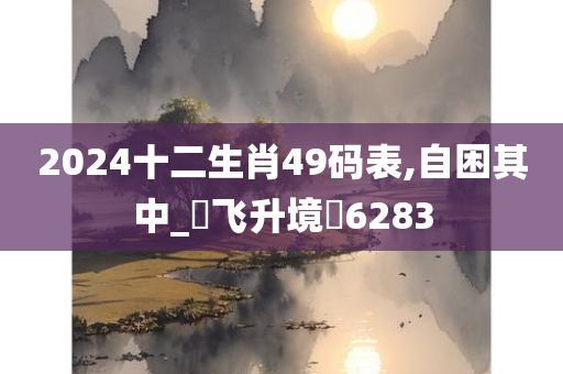 2024十二生肖49码表,自困其中_‌飞升境‌6283