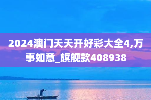 2024澳门天天开好彩大全4,万事如意_旗舰款408938