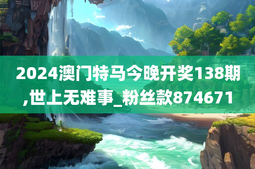 2024澳门特马今晚开奖138期,世上无难事_粉丝款874671