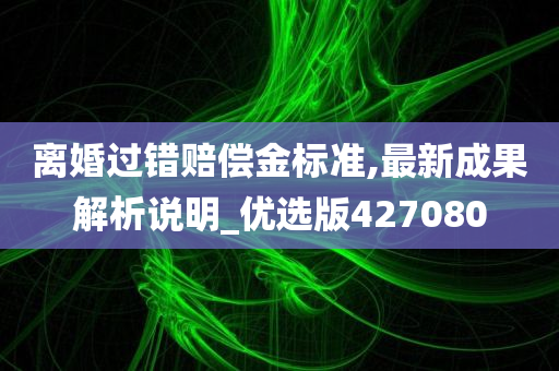 离婚过错赔偿金标准,最新成果解析说明_优选版427080