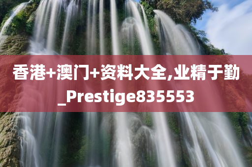 香港+澳门+资料大全,业精于勤_Prestige835553