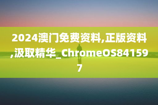 2024澳门免费资料,正版资料,汲取精华_ChromeOS841597