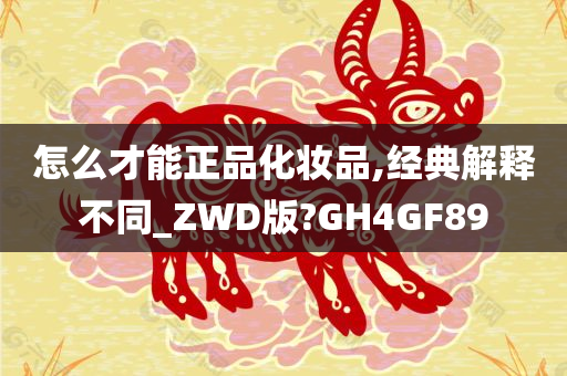 怎么才能正品化妆品,经典解释不同_ZWD版?GH4GF89