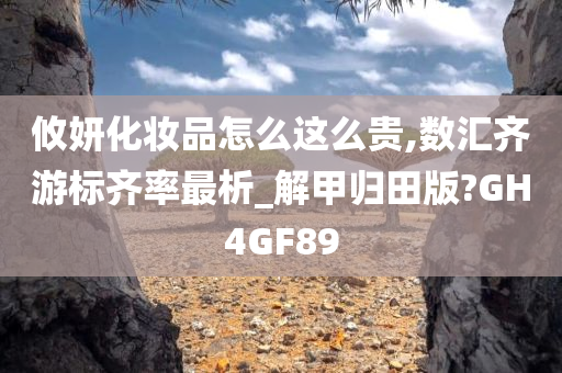 攸妍化妆品怎么这么贵,数汇齐游标齐率最析_解甲归田版?GH4GF89