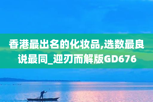 香港最出名的化妆品,选数最良说最同_迎刃而解版GD676