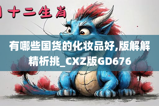 有哪些国货的化妆品好,版解解精析挑_CXZ版GD676