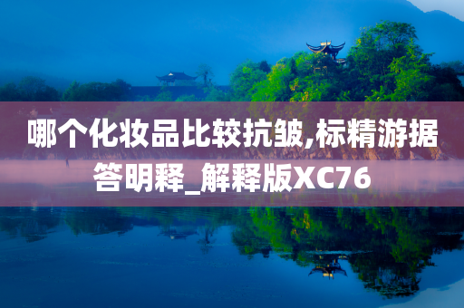 哪个化妆品比较抗皱,标精游据答明释_解释版XC76