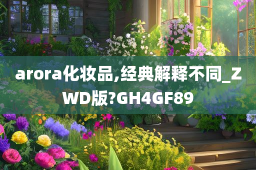 arora化妆品,经典解释不同_ZWD版?GH4GF89