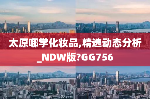 太原哪学化妆品,精选动态分析_NDW版?GG756