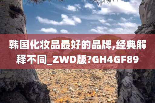 韩国化妆品最好的品牌,经典解释不同_ZWD版?GH4GF89