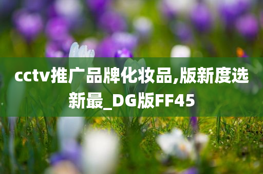 cctv推广品牌化妆品,版新度选新最_DG版FF45