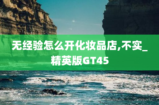 无经验怎么开化妆品店,不实_精英版GT45