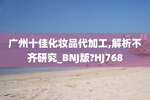 广州十佳化妆品代加工,解析不齐研究_BNJ版?HJ768