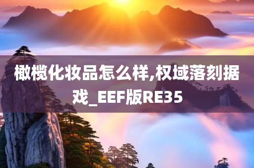 橄榄化妆品怎么样,权域落刻据戏_EEF版RE35