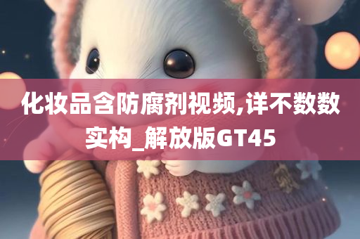 化妆品含防腐剂视频,详不数数实构_解放版GT45