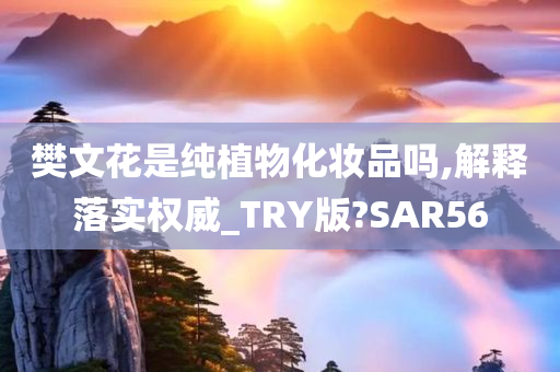 樊文花是纯植物化妆品吗,解释落实权威_TRY版?SAR56