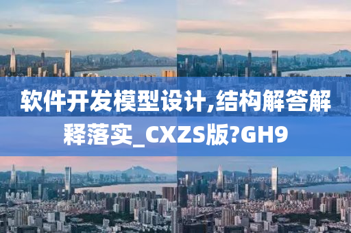 软件开发模型设计,结构解答解释落实_CXZS版?GH9