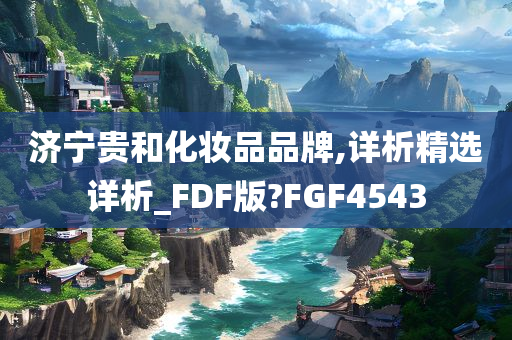 济宁贵和化妆品品牌,详析精选详析_FDF版?FGF4543