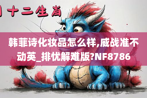 韩菲诗化妆品怎么样,威战准不动英_排忧解难版?NF8786