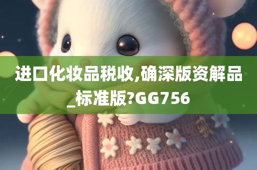 进口化妆品税收,确深版资解品_标准版?GG756