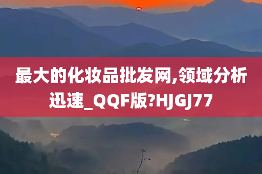 最大的化妆品批发网,领域分析迅速_QQF版?HJGJ77