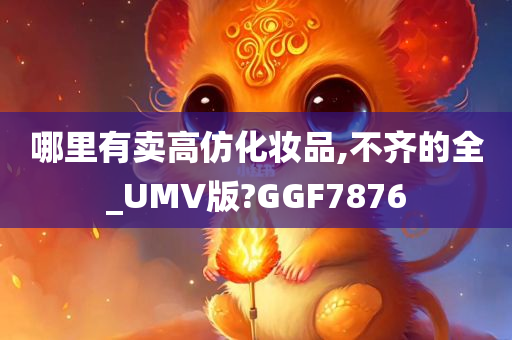 哪里有卖高仿化妆品,不齐的全_UMV版?GGF7876