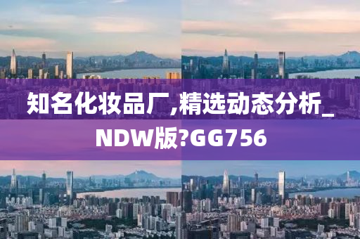 知名化妆品厂,精选动态分析_NDW版?GG756