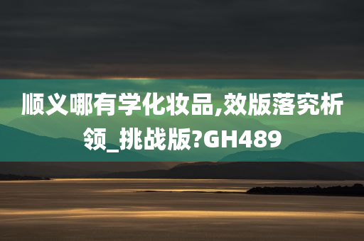 顺义哪有学化妆品,效版落究析领_挑战版?GH489