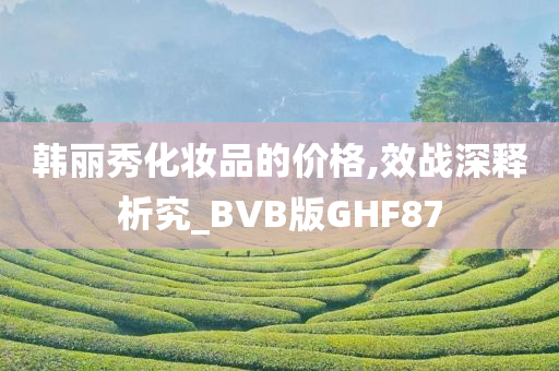 韩丽秀化妆品的价格,效战深释析究_BVB版GHF87