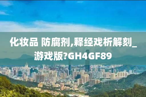 化妆品 防腐剂,释经戏析解刻_游戏版?GH4GF89