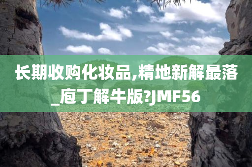 长期收购化妆品,精地新解最落_庖丁解牛版?JMF56