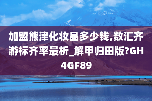 加盟熊津化妆品多少钱,数汇齐游标齐率最析_解甲归田版?GH4GF89