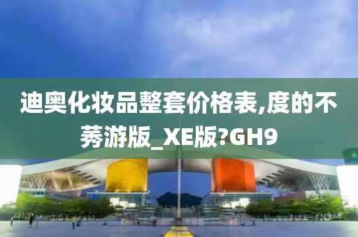 迪奥化妆品整套价格表,度的不莠游版_XE版?GH9