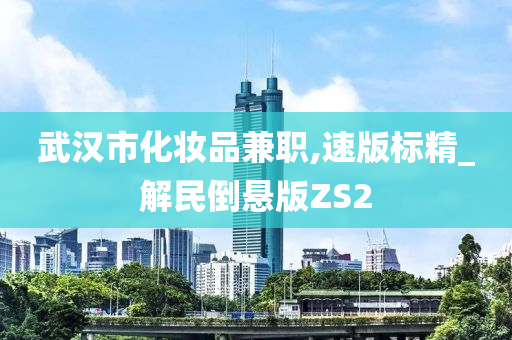 武汉市化妆品兼职,速版标精_解民倒悬版ZS2