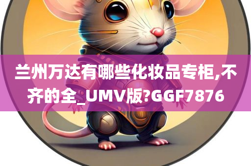 兰州万达有哪些化妆品专柜,不齐的全_UMV版?GGF7876